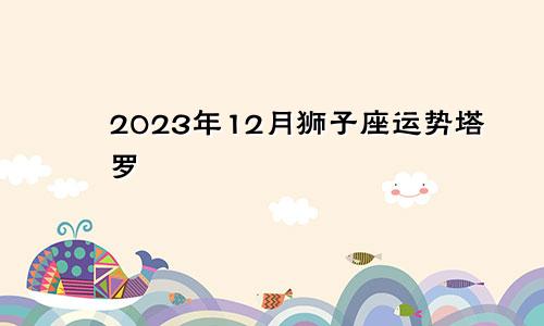狮子座2023年12月运势塔罗