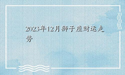 狮子座2023年12月财运走向