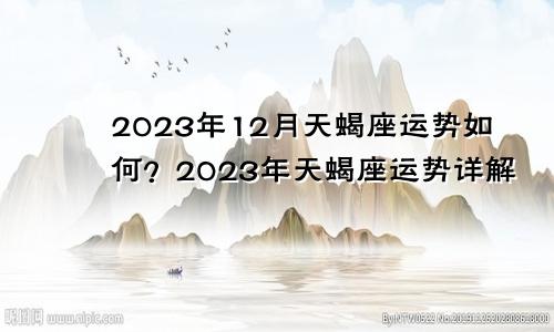天蝎座12月份运势如何2023,天蝎座2023年运势详解