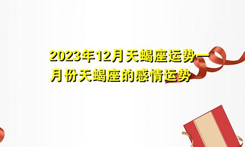 2023年12月天蝎座运势,天蝎座一月份感情运势