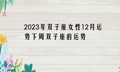双子座女12月运势2023年,双子座下周运势