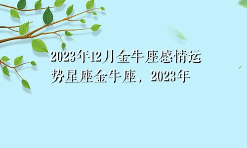 金牛座12月感情运势2023年,2023年星座金牛座