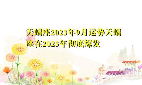 2023年天蝎座9月运势 2023年天蝎座彻底大爆发