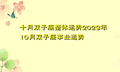 双子座10月整体运势 双子座2023年10月事业运情况