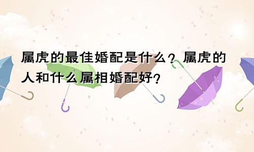 属虎的与什么婚配最好 属虎的和什么属相婚配好