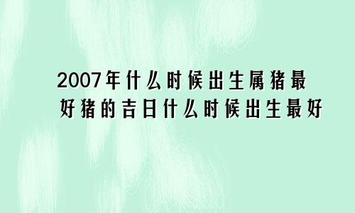 2007属猪几点出生最好 属猪的吉日几点出生最好