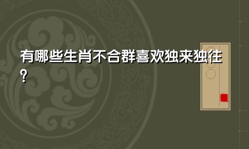 不合群喜欢独来独往的生肖有哪些