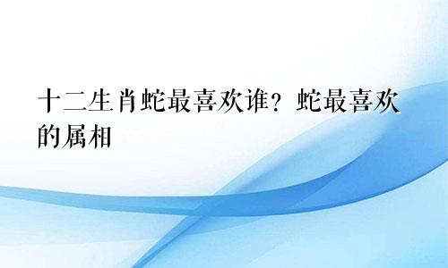 生肖蛇最喜欢什么人？属蛇的喜欢的属相