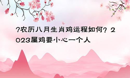 ​2023农历八月生肖鸡运程如何 2023属鸡要小心一个人