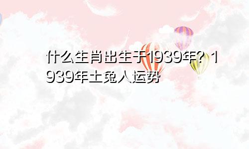 1939年出生属什么生肖 1939年土兔人运势