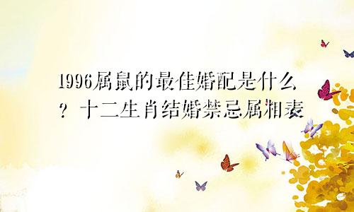 1996属鼠最佳婚配是什么？十二生肖结婚忌讳属相表