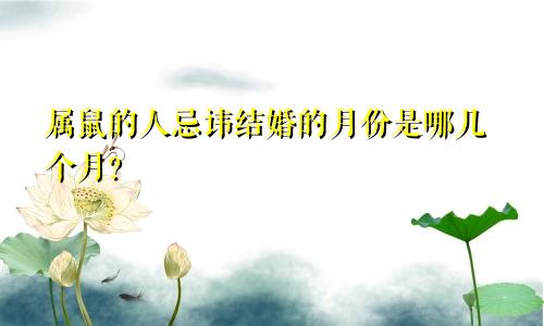 属鼠的人忌讳结婚的月份是哪几个月？