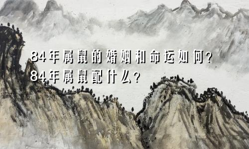 84年属鼠的婚姻与命运怎么样？84年属鼠与什么属相相配？