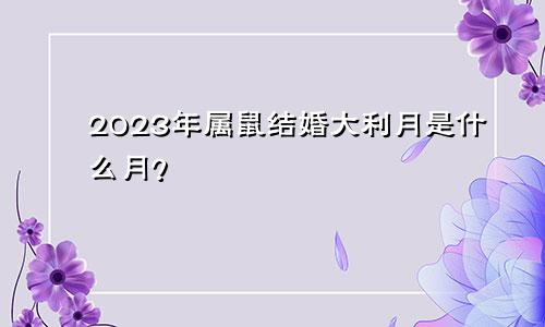 2023年属鼠结婚大利月是哪几个月？