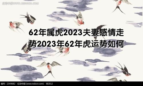62年属虎2023夫妻感情走势 62年的虎在2023年运势怎样