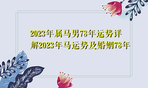 78年属马男2023年运势详解 78年马在2023年运势和婚姻