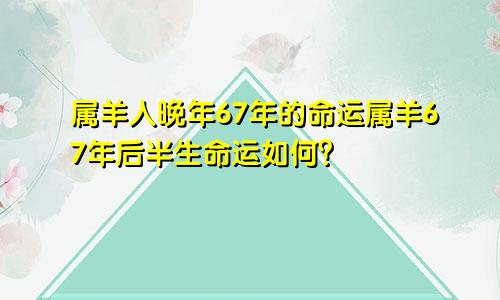 67年属羊人的晚年命运 67年属羊的后半生命运如何