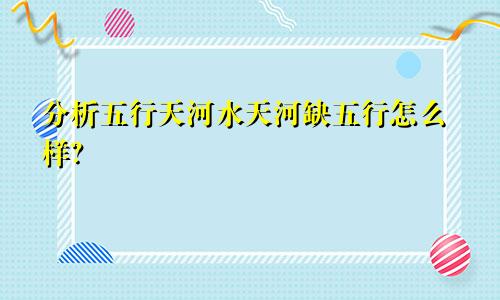 五行天河水的解析 天河水缺五行如何