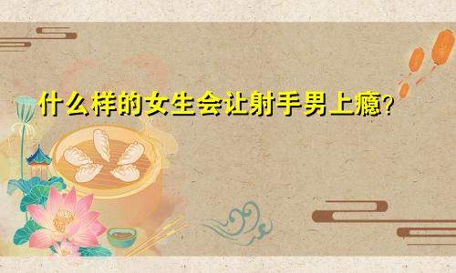 什么样的女生会让射手男上瘾