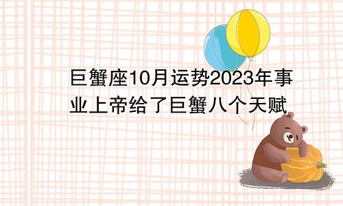 巨蟹座10月运势2023年事业,上帝给了巨蟹八个天赋