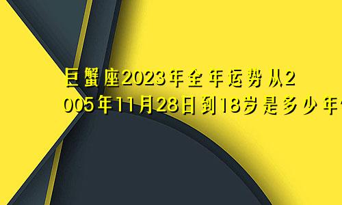 2023年巨蟹座全年运势 2005年11月28日到18岁是多少年
