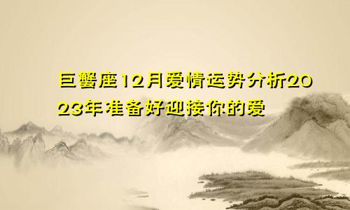 2023年巨蟹座12月爱情运势分析，准备迎接你的爱情吧