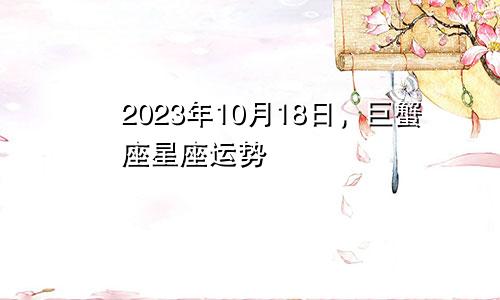 巨蟹座2023年10月18日星座运势