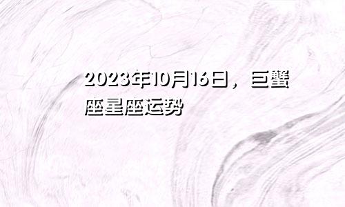 巨蟹座2023年10月16日星座运势