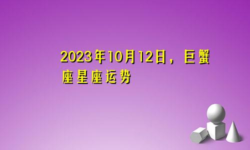 巨蟹座2023年10月12日星座运势