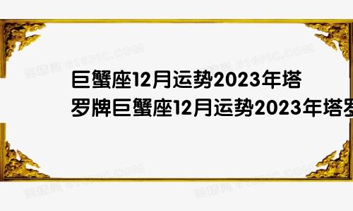 巨蟹座12月运势2023年塔罗牌,巨蟹座12月运势2023年塔罗牌
