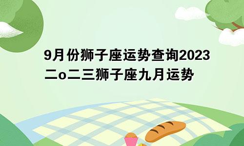 狮子座9月运势查询2023 二o二三狮子座九月运势