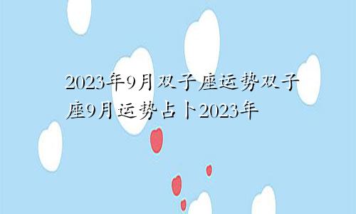 9月双子座运势2023年 2023年双子座9月运势占卜