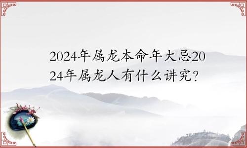 2024年属龙本命年的大忌 属龙人2024年有什么讲究