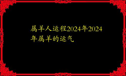 2024年属羊人运程 2024年属羊的运气