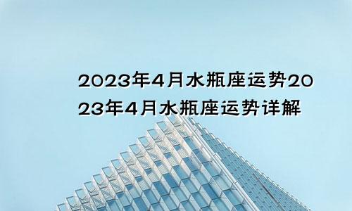 水瓶座2023年4月运势 水瓶座2023年4月运势详解