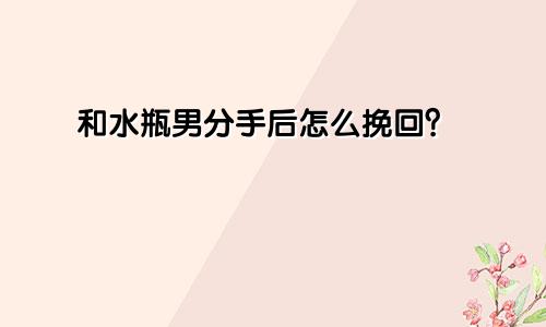 跟水瓶男分手后怎么挽回