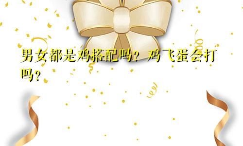 男女都属鸡相配吗？会鸡飞蛋打吗？