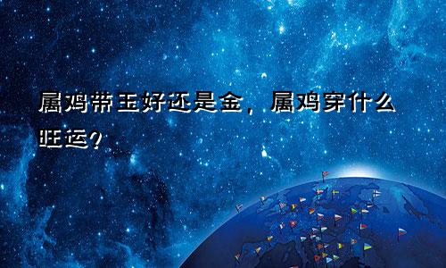 属鸡的带玉好还是金，属鸡戴什么旺运
