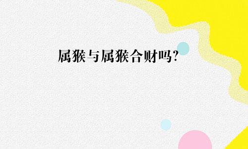 属猴和属猴的合财吗