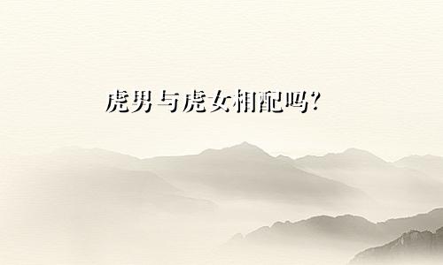 属虎男人和属虎女人相配吗