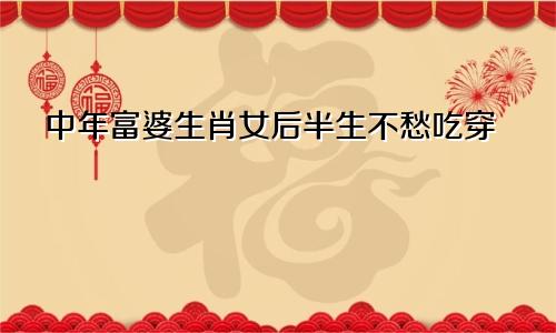 中年富婆命生肖女 后半生不愁吃穿