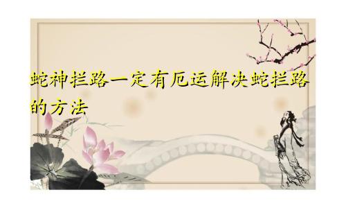 蛇神拦路必有厄运 蛇拦路的化解之法