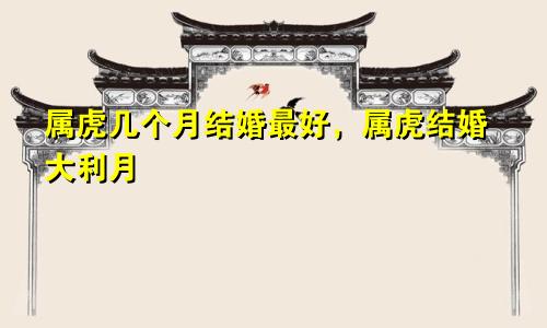属虎几月结婚最好，属虎结婚大利月
