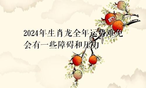 生肖龙2024年的全年运势 难免会有些许阻碍和压力