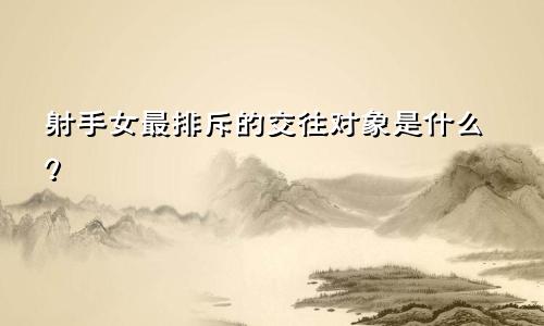 射手女最排斥的交往对象是什么样的