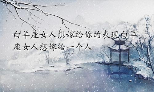 白羊女想嫁你的表现 白羊女想嫁一个人的表现