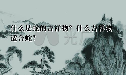 属蛇的吉祥物是什么 属蛇适合戴什么吉祥物