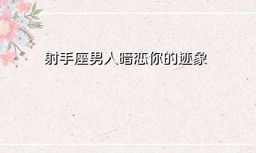 射手男暗恋你的征兆