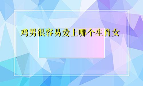 鸡男容易爱上哪个生肖女