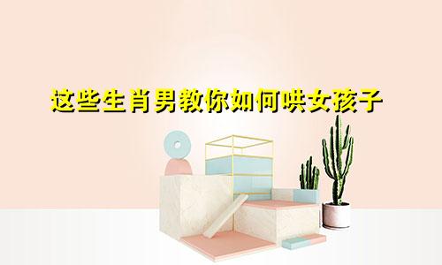 这些生肖男教你如何哄女孩子